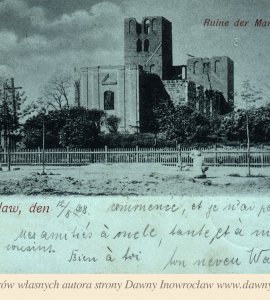 Ruina - 12 sierpnia 1898 roku - Inowrocław. Kościół NMP tzw. Ruina.
Pocztówka wysłana 12 sierpnia 1898 roku
Inowrazlaw. Ruine der Marienkirche
Verlag von E. Lehmann.
Pocztówka ta to przykład tzw. "księżycówki".
"Tak nazywane pocztówki to nic innego jak jednokolorowe, przyciemniane kartki pokazujące jakiś widok w nocy. Zwykle, co można zauważyć przy bardziej szczegółowej obserwacji, jest to przerobiona fotografia dzienna! Właśnie dlatego, mimo iż teoretycznie na kartce pokazany jest środek nocy, w świetle księżyca na ulicach widać tłumy spacerujących ludzi w tym sporo bawiących się dzieci!" Źródło: http://www.stettin.czejarek.pl